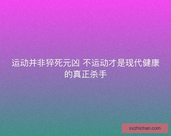 运动并非猝死元凶 不运动才是现代健康的真正杀手