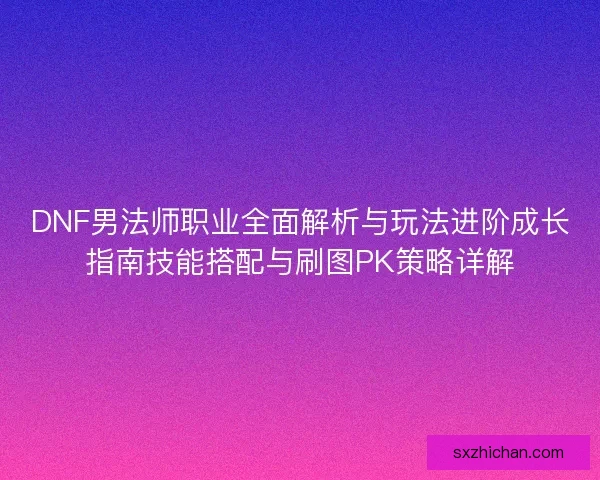 DNF男法师职业全面解析与玩法进阶成长指南技能搭配与刷图PK策略详解