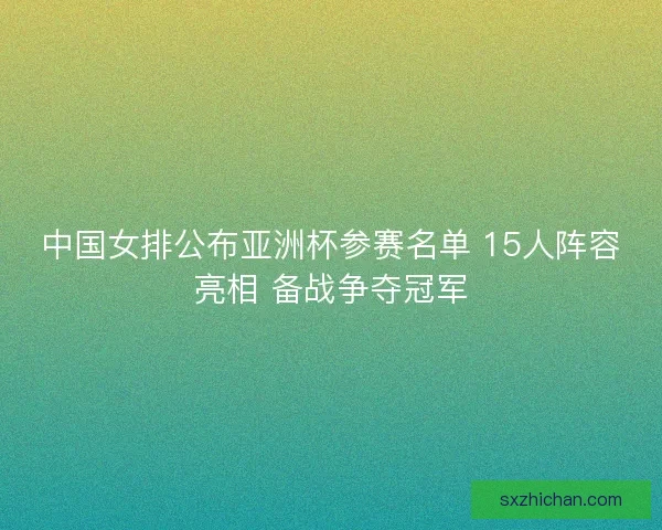 中国女排公布亚洲杯参赛名单 15人阵容亮相 备战争夺冠军