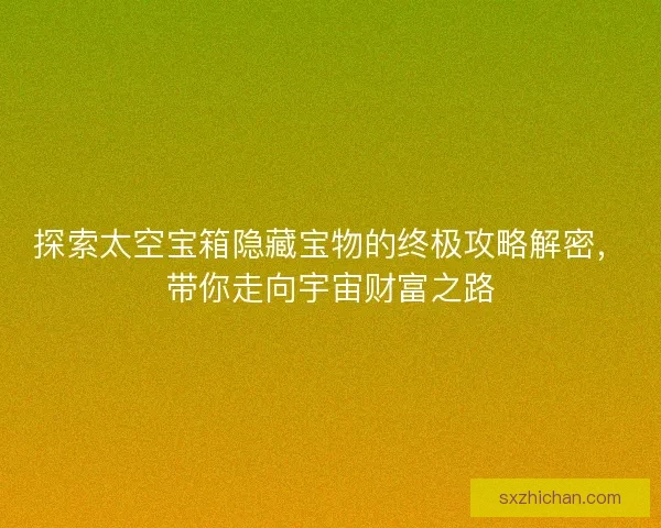 探索太空宝箱隐藏宝物的终极攻略解密，带你走向宇宙财富之路