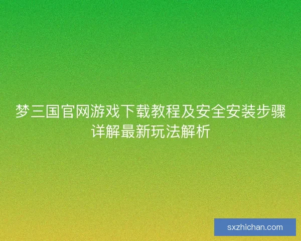 梦三国官网游戏下载教程及安全安装步骤详解最新玩法解析