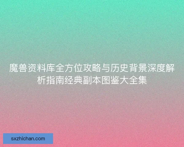 魔兽资料库全方位攻略与历史背景深度解析指南经典副本图鉴大全集